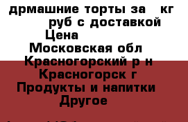 дрмашние торты за 1 кг 800-900 руб с доставкой › Цена ­ 800-900 - Московская обл., Красногорский р-н, Красногорск г. Продукты и напитки » Другое   